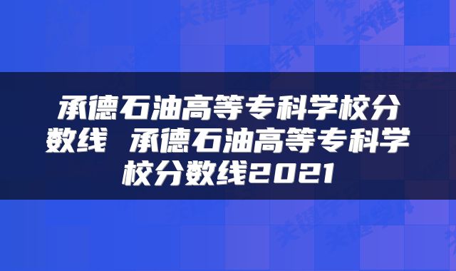 承德石油高等专科学校分数线 承德石油高等专科学校分数线2021