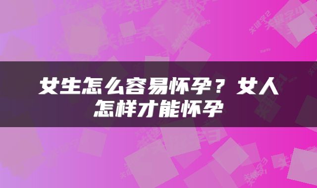 女生怎么容易怀孕？女人怎样才能怀孕