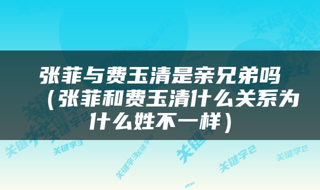 张菲与费玉清是亲兄弟吗（张菲和费玉清什么关系为什么姓不一样）
