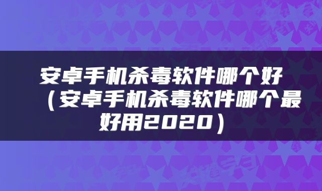 安卓手机杀毒软件哪个好（安卓手机杀毒软件哪个最好用2020）