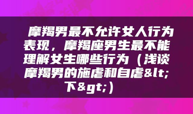  摩羯男最不允许女人行为表现，摩羯座男生最不能理解女生哪些行为（浅谈摩羯男的施虐和自虐<下>） 