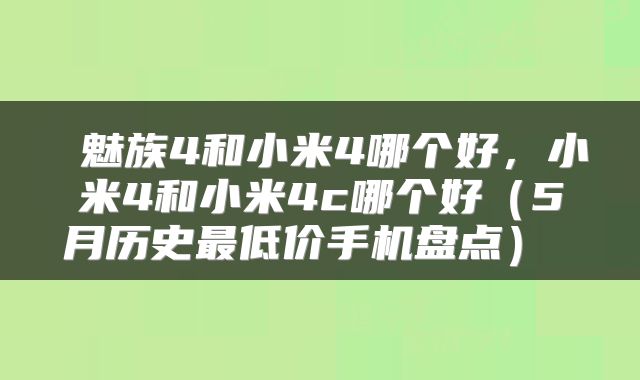 魅族4和小米4哪个好,小米4和小米4c哪个好(5月历史最低价手机盘点)
