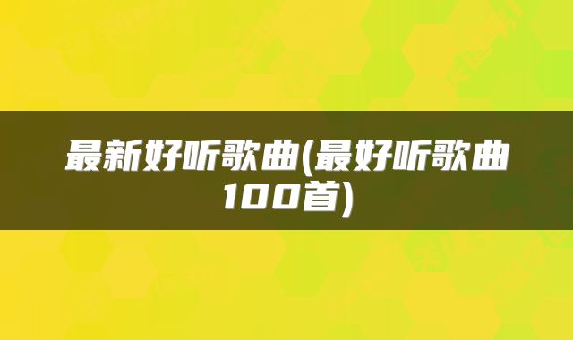 最新好听歌曲(最好听歌曲100首)