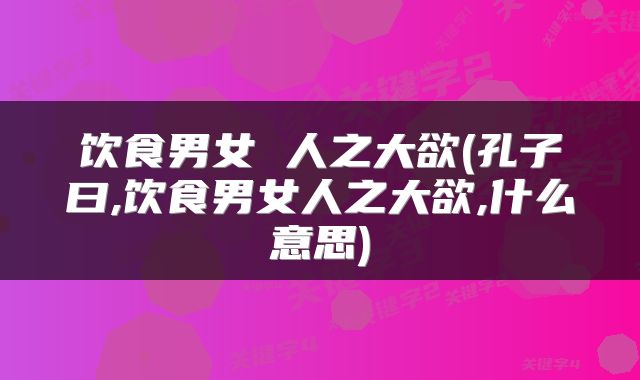 饮食男女 人之大欲(孔子曰,饮食男女人之大欲,什么意思)
