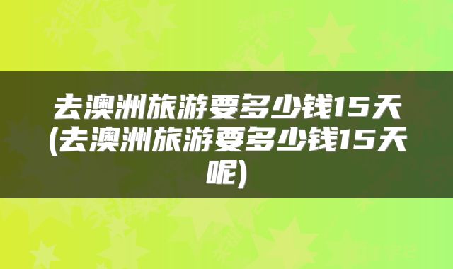 去澳洲旅游要多少钱15天(去澳洲旅游要多少钱15天呢)