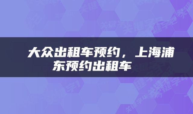  大众出租车预约，上海浦东预约出租车 