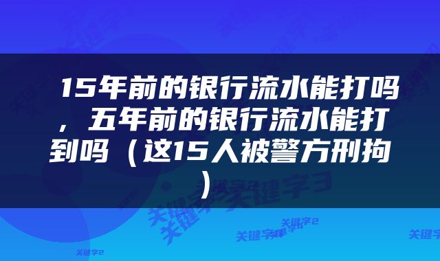  15年前的银行流水能打吗，五年前的银行流水能打到吗（这15人被警方刑拘） 