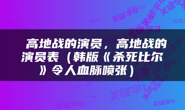  高地战的演员，高地战的演员表（韩版《杀死比尔》令人血脉喷张） 