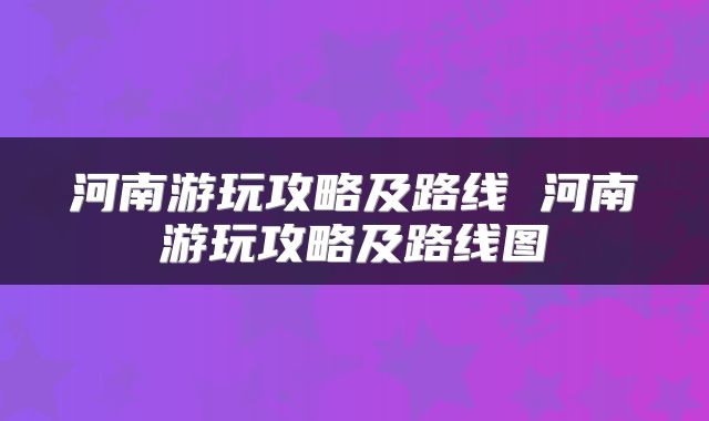 河南游玩攻略及路线 河南游玩攻略及路线图