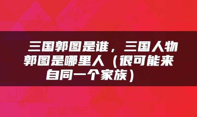  三国郭图是谁，三国人物郭图是哪里人（很可能来自同一个家族） 