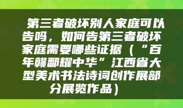  第三者破坏别人家庭可以告吗，如何告第三者破坏家庭需要哪些证据（“百年赣鄱耀中华”江西省大型美术书法诗词创作展部分展览作品） 