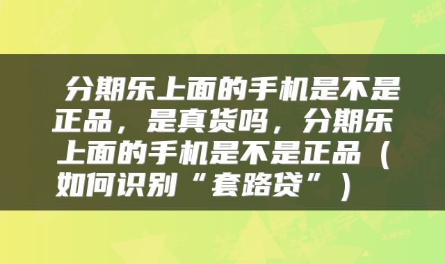  分期乐上面的手机是不是正品，是真货吗，分期乐上面的手机是不是正品（如何识别“套路贷”） 