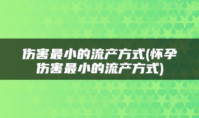 伤害最小的流产方式(怀孕伤害最小的流产方式)