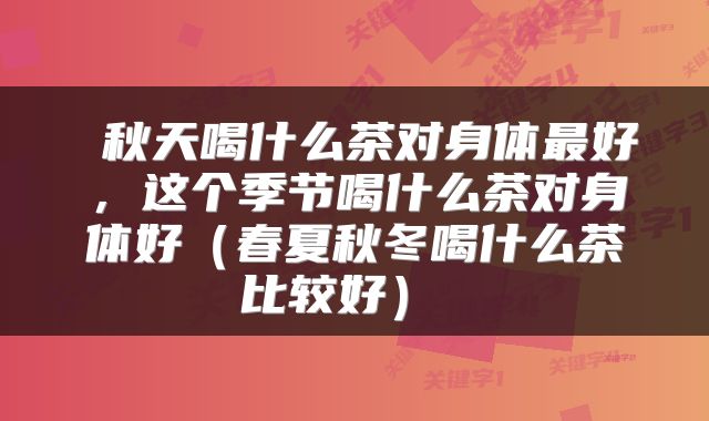  秋天喝什么茶对身体最好，这个季节喝什么茶对身体好（春夏秋冬喝什么茶比较好） 