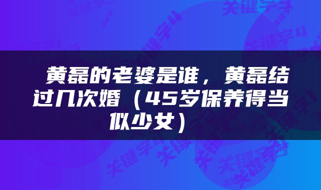  黄磊的老婆是谁，黄磊结过几次婚（45岁保养得当似少女） 