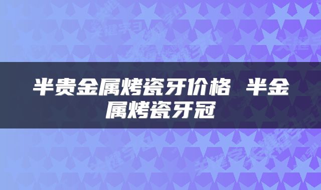 半贵金属烤瓷牙价格 半金属烤瓷牙冠