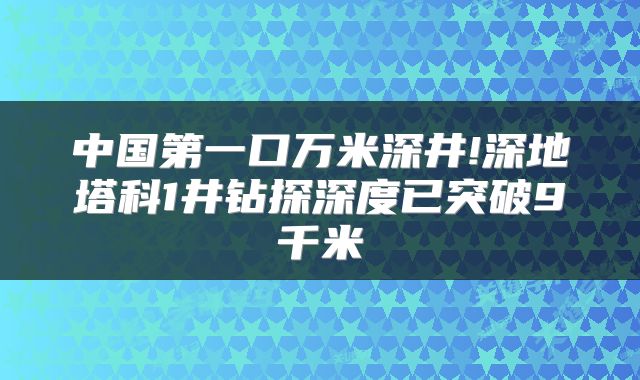 中国第一口万米深井!深地塔科1井钻探深度已突破9千米