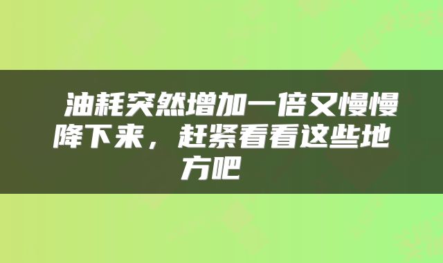 油耗突然增加一倍又慢慢降下来，赶紧看看这些地方吧 