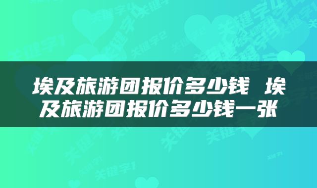 埃及旅游团报价多少钱 埃及旅游团报价多少钱一张