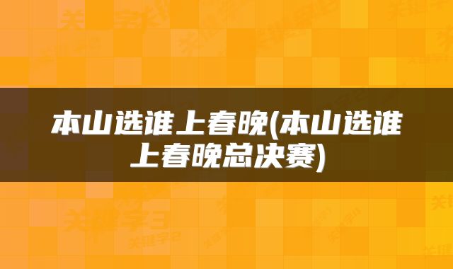 本山选谁上春晚(本山选谁上春晚总决赛)