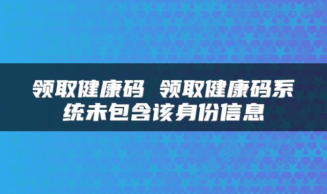 领取健康码 领取健康码系统未包含该身份信息