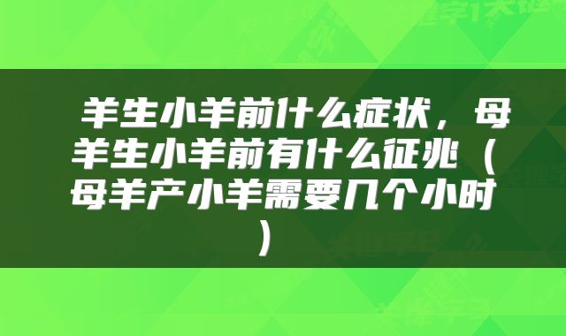  羊生小羊前什么症状，母羊生小羊前有什么征兆（母羊产小羊需要几个小时） 