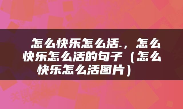  怎么快乐怎么活.，怎么快乐怎么活的句子（怎么快乐怎么活图片） 