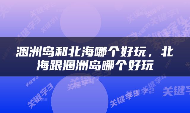 涠洲岛和北海哪个好玩，北海跟涠洲岛哪个好玩
