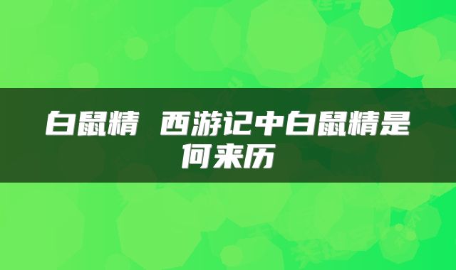 白鼠精 西游记中白鼠精是何来历