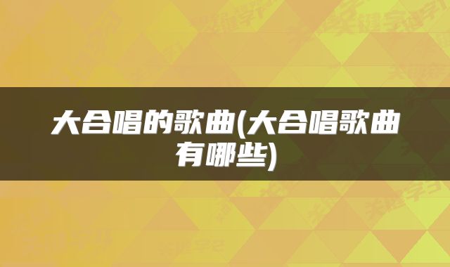 大合唱的歌曲(大合唱歌曲有哪些)