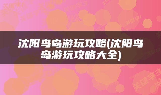 沈阳鸟岛游玩攻略(沈阳鸟岛游玩攻略大全)