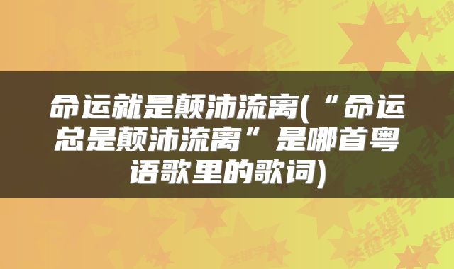 命运就是颠沛流离(“命运总是颠沛流离”是哪首粤语歌里的歌词)