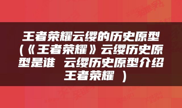 王者荣耀云缨的历史原型(《王者荣耀》云缨历史原型是谁 云缨历史原型介绍 王者荣耀 )