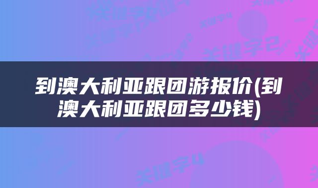 到澳大利亚跟团游报价(到澳大利亚跟团多少钱)