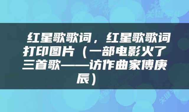  红星歌歌词，红星歌歌词打印图片（一部电影火了三首歌——访作曲家傅庚辰） 
