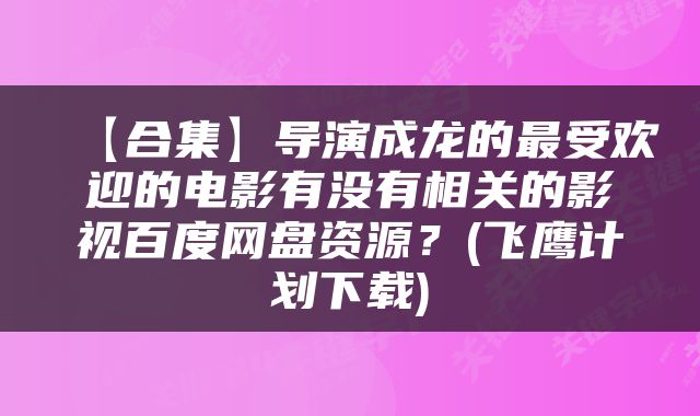 【合集】导演成龙的最受欢迎的电影有没有相关的影视百度网盘资源？(飞鹰计划下载)