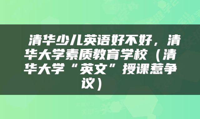  清华少儿英语好不好，清华大学素质教育学校（清华大学“英文”授课惹争议） 