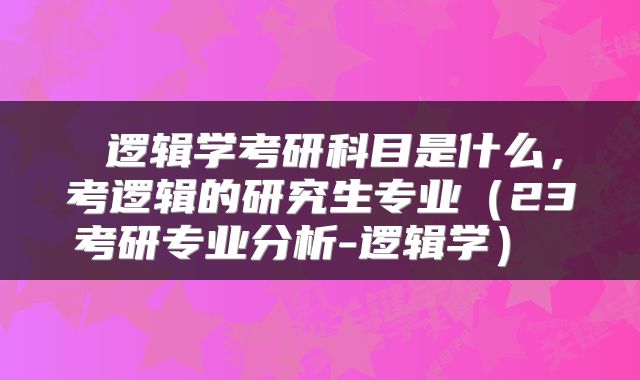  逻辑学考研科目是什么，考逻辑的研究生专业（23考研专业分析-逻辑学） 