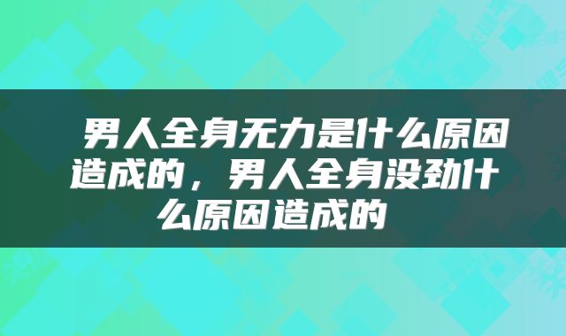  男人全身无力是什么原因造成的，男人全身没劲什么原因造成的 