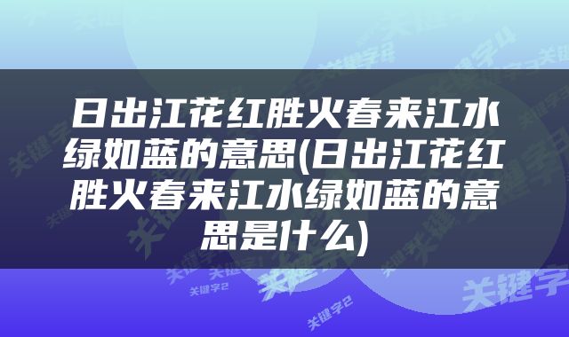日出江花红胜火春来江水绿如蓝的意思(日出江花红胜火春来江水绿如蓝的意思是什么)