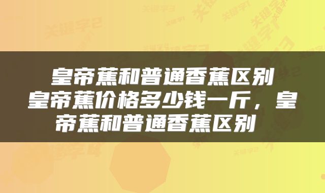 皇帝蕉和普通香蕉区别 皇帝蕉价格多少钱一斤，皇帝蕉和普通香蕉区别 
