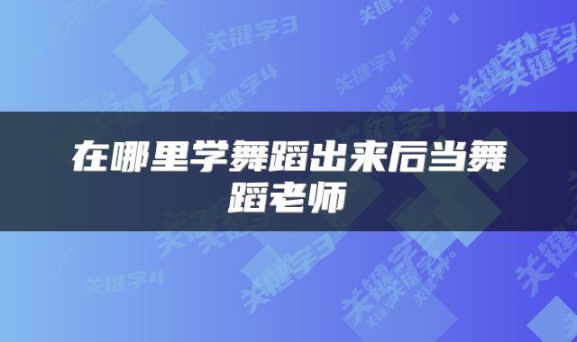 在哪里学舞蹈出来后当舞蹈老师