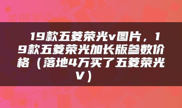  19款五菱荣光v图片，19款五菱荣光加长版参数价格（落地4万买了五菱荣光V） 