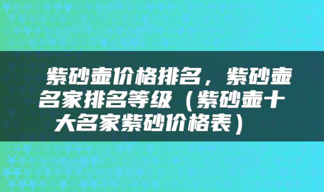  紫砂壶价格排名，紫砂壶名家排名等级（紫砂壶十大名家紫砂价格表） 