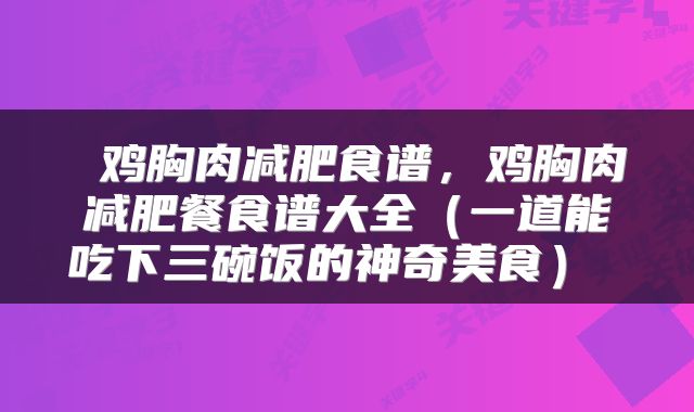  鸡胸肉减肥食谱，鸡胸肉减肥餐食谱大全（一道能吃下三碗饭的神奇美食） 