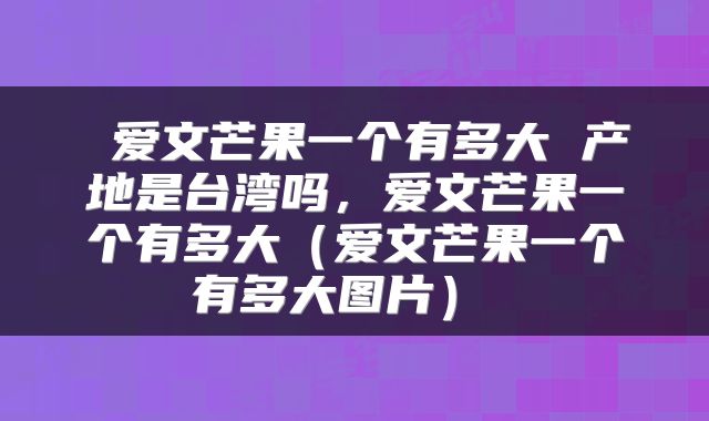  爱文芒果一个有多大 产地是台湾吗，爱文芒果一个有多大（爱文芒果一个有多大图片） 