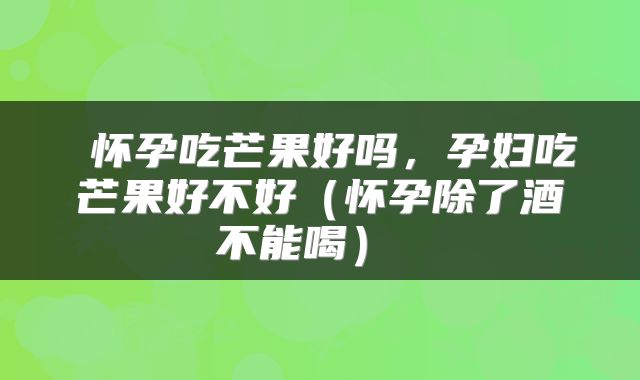  怀孕吃芒果好吗，孕妇吃芒果好不好（怀孕除了酒不能喝） 