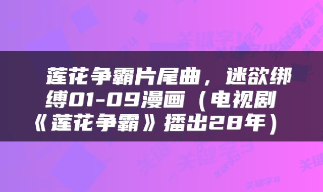  莲花争霸片尾曲，迷欲绑缚01-09漫画（电视剧《莲花争霸》播出28年） 