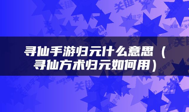 寻仙手游归元什么意思（寻仙方术归元如何用）