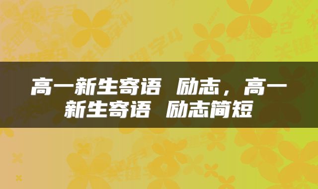 高一新生寄语 励志，高一新生寄语 励志简短